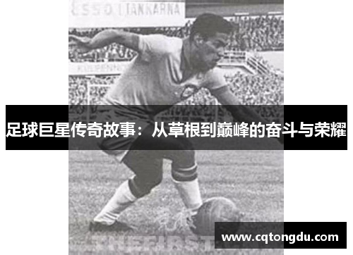 足球巨星传奇故事：从草根到巅峰的奋斗与荣耀