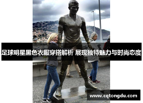 足球明星黑色衣服穿搭解析 展现独特魅力与时尚态度