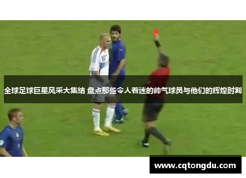 全球足球巨星风采大集结 盘点那些令人着迷的帅气球员与他们的辉煌时刻