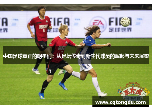 中国足球真正的明星们：从足坛传奇到新生代球员的崛起与未来展望