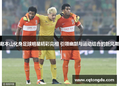 赵本山化身足球明星精彩亮相 引领幽默与运动结合的新风潮