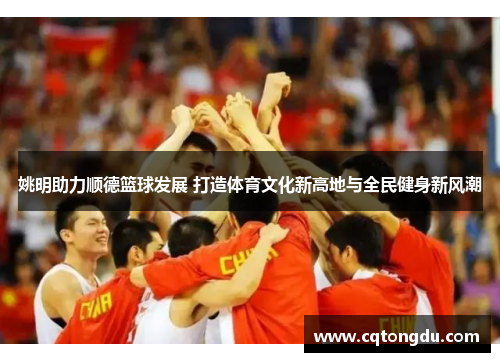 姚明助力顺德篮球发展 打造体育文化新高地与全民健身新风潮