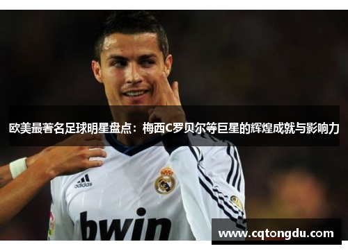 欧美最著名足球明星盘点：梅西C罗贝尔等巨星的辉煌成就与影响力