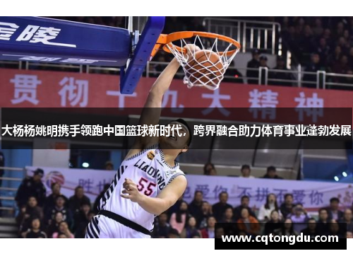 大杨杨姚明携手领跑中国篮球新时代，跨界融合助力体育事业蓬勃发展