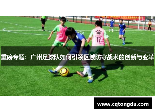 重磅专题：广州足球队如何引领区域防守战术的创新与变革