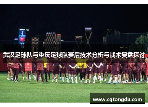 武汉足球队与重庆足球队赛后技术分析与战术复盘探讨
