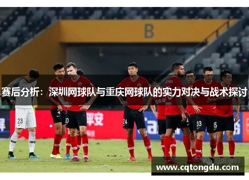 赛后分析：深圳网球队与重庆网球队的实力对决与战术探讨