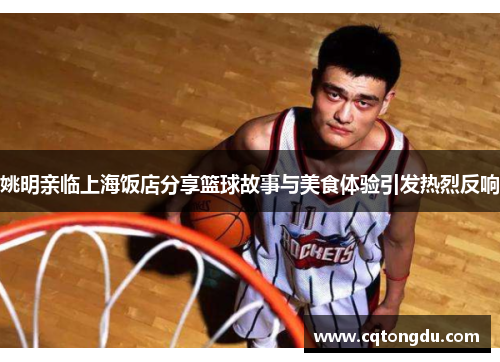 姚明亲临上海饭店分享篮球故事与美食体验引发热烈反响