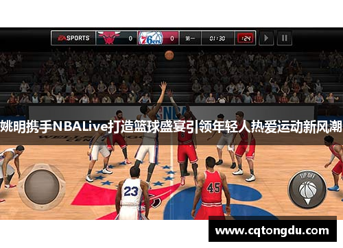 姚明携手NBALive打造篮球盛宴引领年轻人热爱运动新风潮