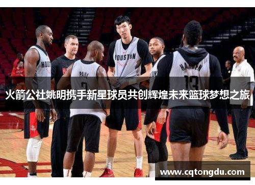 火箭公社姚明携手新星球员共创辉煌未来篮球梦想之旅