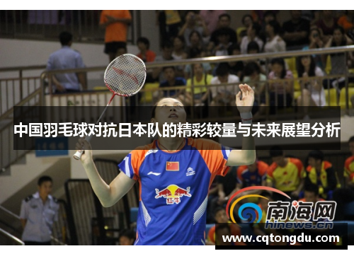 中国羽毛球对抗日本队的精彩较量与未来展望分析