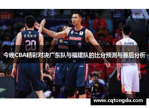 今晚CBA精彩对决广东队与福建队的比分预测与赛后分析