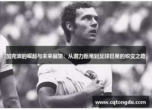 加克波的崛起与未来展望：从潜力新星到足球巨星的蜕变之路