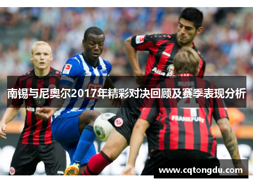南锡与尼奥尔2017年精彩对决回顾及赛季表现分析