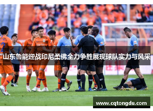 山东鲁能迎战印尼柔佛全力争胜展现球队实力与风采