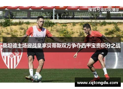 桑坦德主场迎战皇家贝蒂斯双方争夺西甲宝贵积分之战