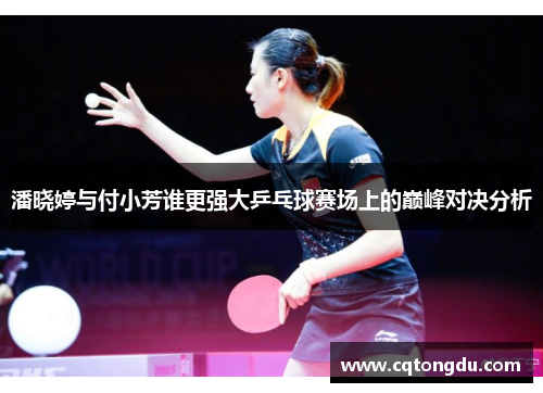 潘晓婷与付小芳谁更强大乒乓球赛场上的巅峰对决分析