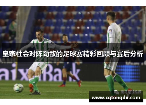 皇家社会对阵劲敌的足球赛精彩回顾与赛后分析