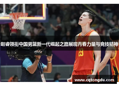 赵睿领衔中国男篮新一代崛起之路展现青春力量与竞技精神